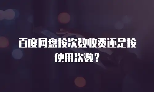 百度网盘按次数收费还是按使用次数？
