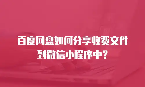 百度网盘如何分享收费文件到微信小程序中？
