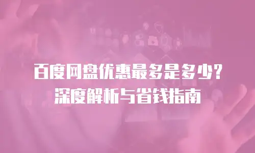 百度网盘优惠最多是多少？深度解析与省钱指南