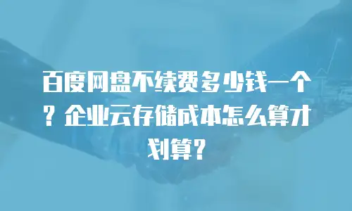百度网盘不续费多少钱一个？企业云存储成本怎么算才划算？