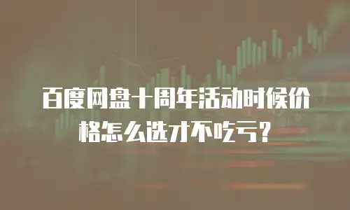 百度网盘十周年活动时候价格怎么选才不吃亏？