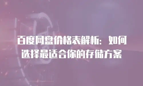 百度网盘价格表解析：如何选择最适合你的存储方案