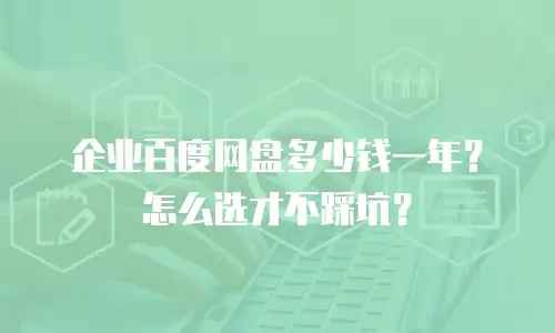 企业百度网盘多少钱一年？怎么选才不踩坑？
