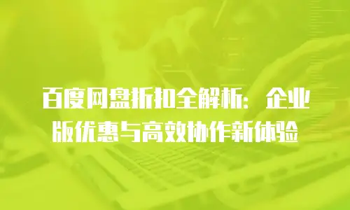 百度网盘折扣全解析：企业版优惠与高效协作新体验
