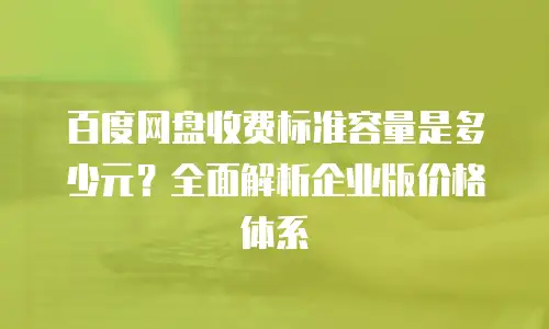 百度网盘收费标准容量是多少元？全面解析企业版价格体系
