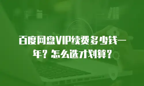 百度网盘VIP续费多少钱一年？怎么选才划算？