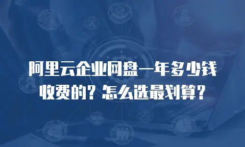 阿里云企业网盘一年多少钱收费的？怎么选最划算？