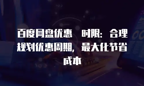 百度网盘优惠劵时限：合理规划优惠周期，最大化节省成本