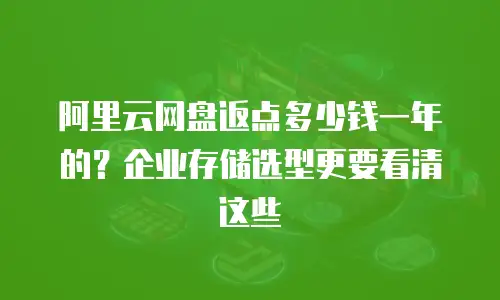 阿里云网盘返点多少钱一年的？企业存储选型更要看清这些