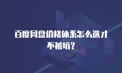 百度网盘价格体系怎么选才不被坑？