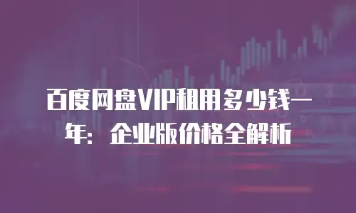 百度网盘VIP租用多少钱一年：企业版价格全解析