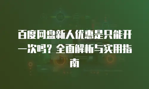 百度网盘新人优惠是只能开一次吗？全面解析与实用指南