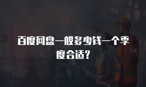 百度网盘一般多少钱一个季度合适？