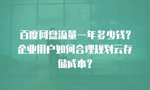 百度网盘流量一年多少钱？企业用户如何合理规划云存储成本？