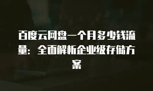 百度云网盘一个月多少钱流量：全面解析企业级存储方案