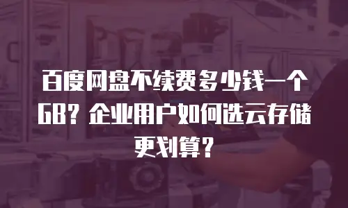 百度网盘不续费多少钱一个GB？企业用户如何选云存储更划算？