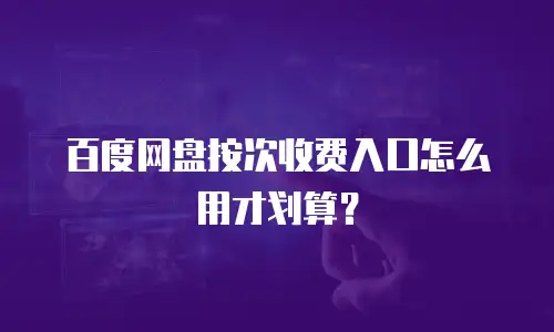百度网盘按次收费入口怎么用才划算？