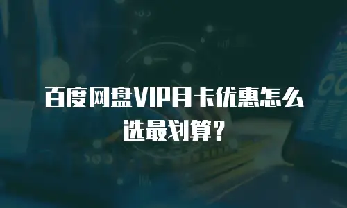 百度网盘VIP月卡优惠怎么选最划算？