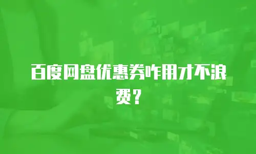 百度网盘优惠券咋用才不浪费？