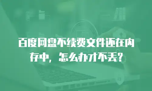 百度网盘不续费文件还在内存中，怎么办才不丢？