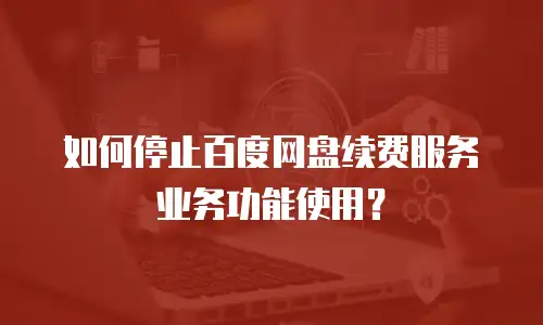 如何停止百度网盘续费服务业务功能使用？