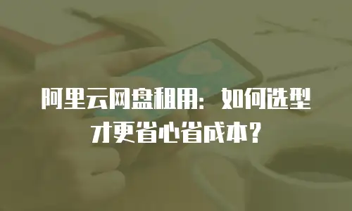 阿里云网盘租用：如何选型才更省心省成本？