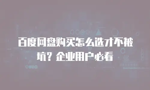 百度网盘购买怎么选才不被坑？企业用户必看