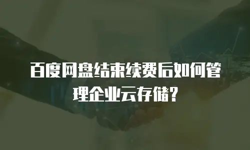 百度网盘结束续费后如何管理企业云存储？