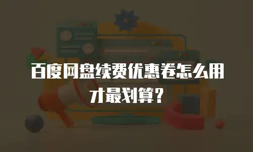 百度网盘续费优惠卷怎么用才最划算？