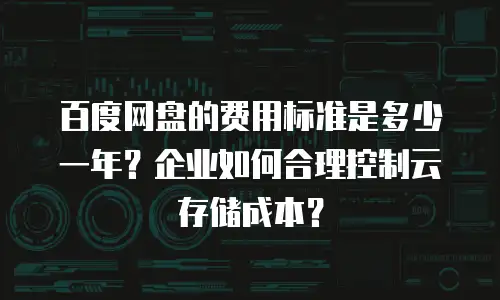 百度网盘的费用标准是多少一年？企业如何合理控制云存储成本？