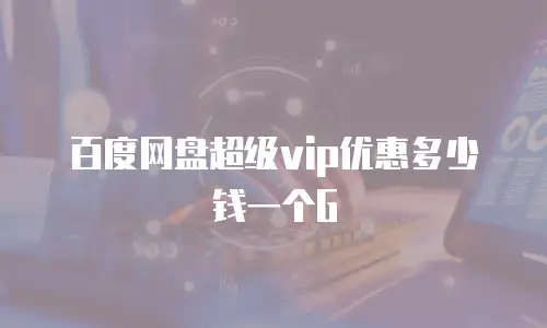百度网盘超级vip优惠多少钱一个G