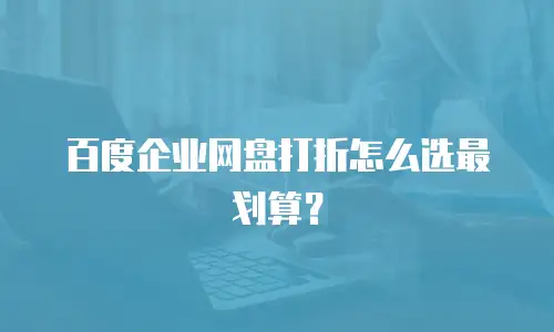 百度企业网盘打折怎么选最划算？