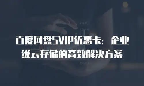 百度网盘SVIP优惠卡：企业级云存储的高效解决方案