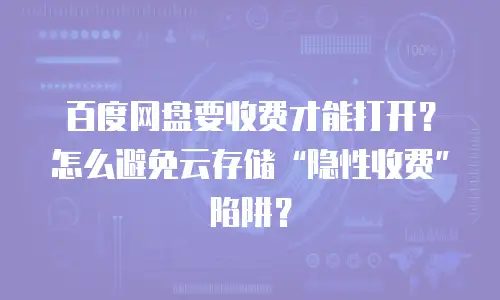 百度网盘要收费才能打开？怎么避免云存储“隐性收费”陷阱？