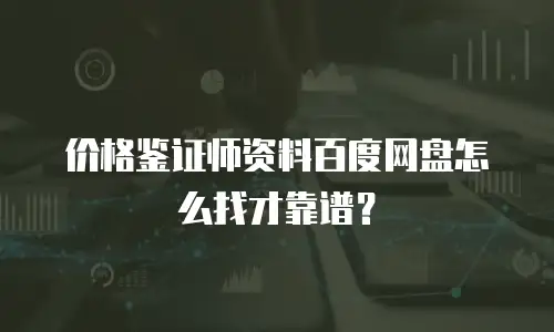 价格鉴证师资料百度网盘怎么找才靠谱？