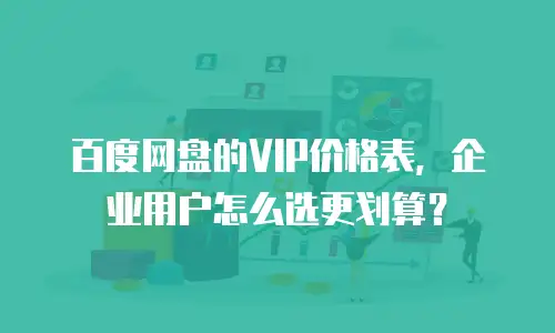 百度网盘的VIP价格表，企业用户怎么选更划算？