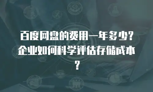 百度网盘的费用一年多少？企业如何科学评估存储成本？