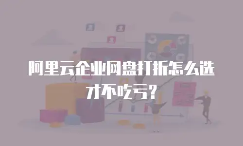 阿里云企业网盘打折怎么选才不吃亏？