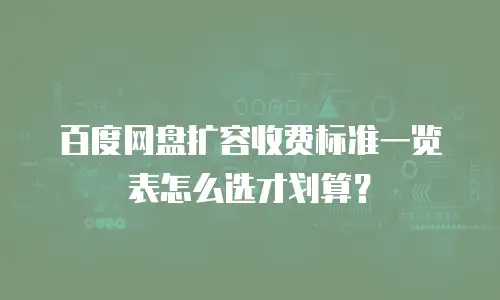 百度网盘扩容收费标准一览表怎么选才划算？