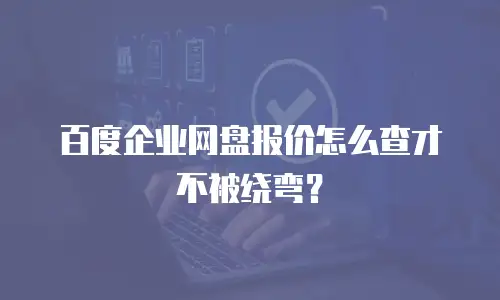 百度企业网盘报价怎么查才不被绕弯？