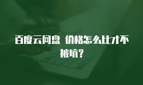 百度云网盘 价格怎么比才不被坑？