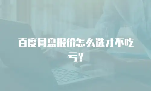 百度网盘报价怎么选才不吃亏？
