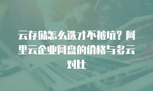 云存储怎么选才不被坑？阿里云企业网盘的价格与多云对比