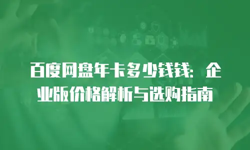 百度网盘年卡多少钱钱：企业版价格解析与选购指南