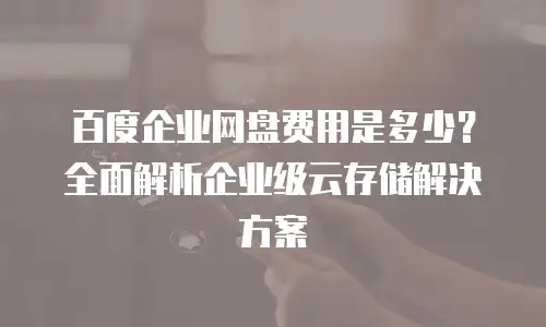 百度企业网盘费用是多少？全面解析企业级云存储解决方案