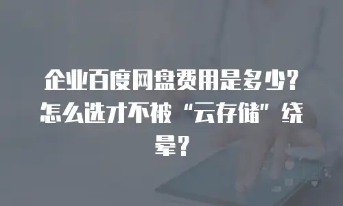 企业百度网盘费用是多少？怎么选才不被&ldquo;云存储&rdquo;绕晕？