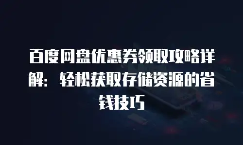 百度网盘优惠券领取攻略详解：轻松获取存储资源的省钱技巧
