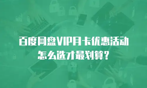 百度网盘VIP月卡优惠活动怎么选才最划算？
