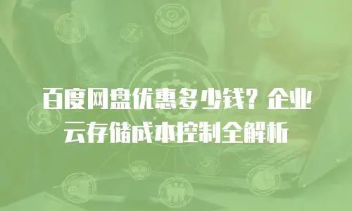 百度网盘优惠多少钱？企业云存储成本控制全解析