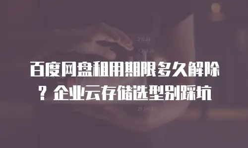百度网盘租用期限多久解除？企业云存储选型别踩坑